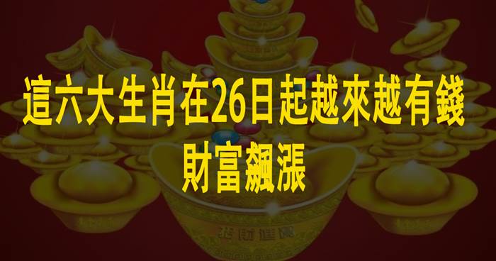 這六大生肖在26日起越來越有錢，財富飆漲！